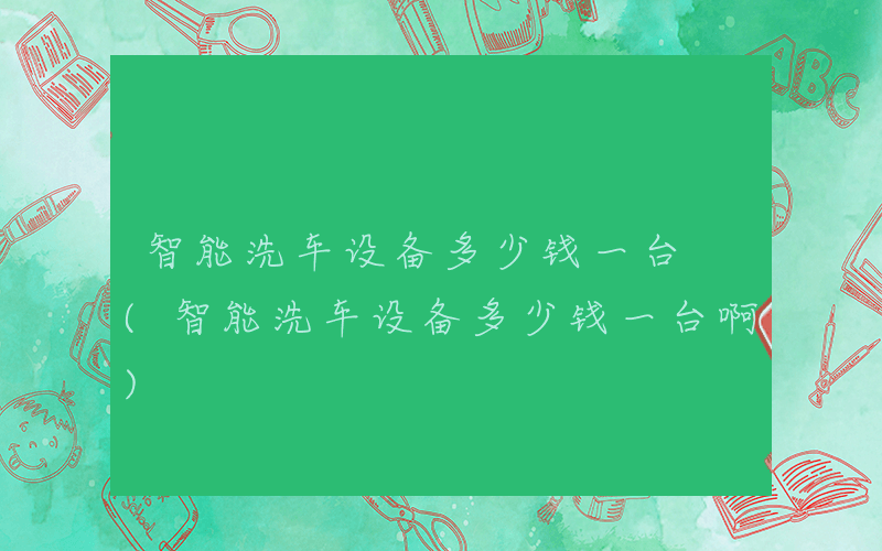 智能洗车设备多少钱一台 (智能洗车设备多少钱一台啊)